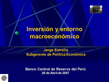 Banco Central de Reserva del Perú 26 de Abril de 2007 Inversión y entorno macroeconómico Jorge Estrella Subgerente de Política Económica.