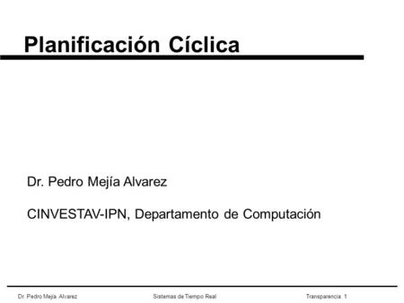 Dr. Pedro Mejía Alvarez Sistemas de Tiempo Real Transparencia 1 Planificación Cíclica Dr. Pedro Mejía Alvarez CINVESTAV-IPN, Departamento de Computación.