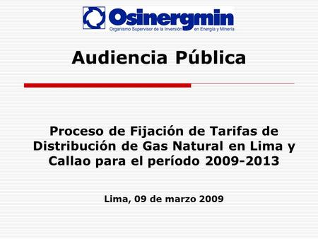 Audiencia Pública Proceso de Fijación de Tarifas de Distribución de Gas Natural en Lima y Callao para el período 2009-2013 Lima, 09 de marzo 2009.