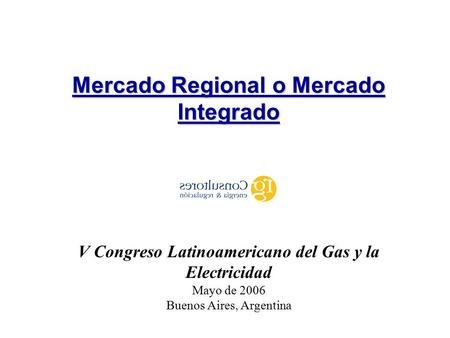 V Congreso Latinoamericano del Gas y la Electricidad Mayo de 2006 Buenos Aires, Argentina Mercado Regional o Mercado Integrado.