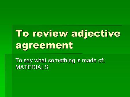 To review adjective agreement To say what something is made of; MATERIALS.