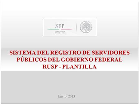 SISTEMA DEL REGISTRO DE SERVIDORES PÚBLICOS DEL GOBIERNO FEDERAL RUSP - PLANTILLA Enero, 2013.