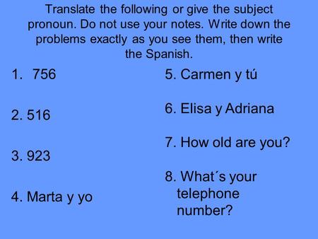 Translate the following or give the subject pronoun. Do not use your notes. Write down the problems exactly as you see them, then write the Spanish. 1.756.