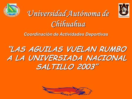 Universidad Autónoma de Chihuahua Coordinación de Actividades Deportivas “LAS AGUILAS VUELAN RUMBO A LA UNIVERSIADA NACIONAL SALTILLO 2003”