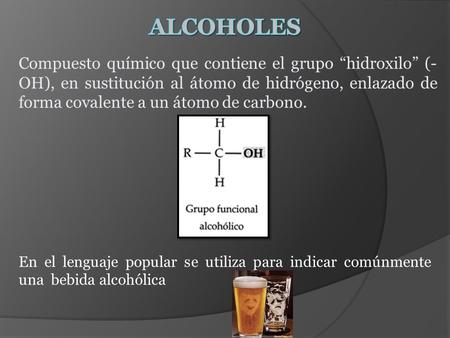 ALCOHOLES Compuesto químico que contiene el grupo “hidroxilo” (-OH), en sustitución al átomo de hidrógeno, enlazado de forma covalente a un átomo de carbono.