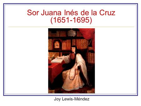 Sor Juana Inés de la Cruz (1651-1695) Joy Lewis-Méndez.