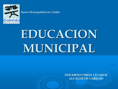 EDUCACION MUNICIPAL EDUCACION MUNICIPAL Ilustre Municipalidad de Cabildo EDUARDO CERDA LECAROS ALCALDE DE CABILDO.
