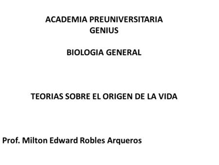 ACADEMIA PREUNIVERSITARIA GENIUS BIOLOGIA GENERAL TEORIAS SOBRE EL ORIGEN DE LA VIDA Prof. Milton Edward Robles Arqueros.