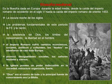 Filosofía medieval Es la filosofía dada en Europa  durante la edad media, desde la caída del imperio romano de occidente en el siglo V hasta la caída del imperio.