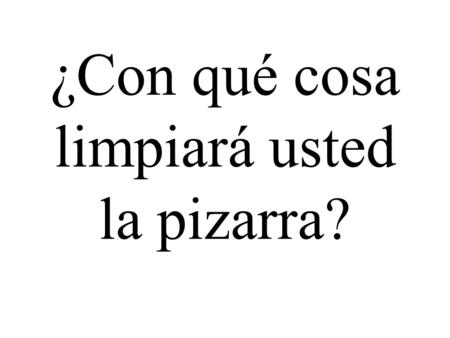 ¿Con qué cosa limpiará usted la pizarra?. La limpiaré con el borrador.