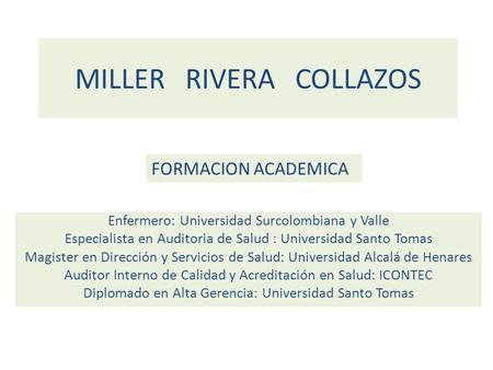 MILLER RIVERA COLLAZOS Enfermero: Universidad Surcolombiana y Valle Especialista en Auditoria de Salud : Universidad Santo Tomas Magister en Dirección.