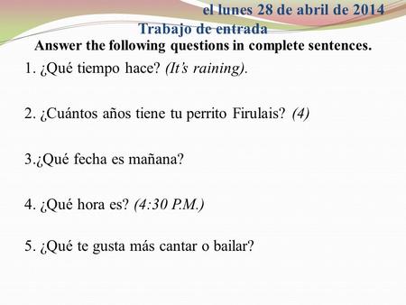El lunes 28 de abril de 2014 Trabajo de entrada Answer the following questions in complete sentences. 1. ¿Qué tiempo hace? (It’s raining). 2. ¿Cuántos.