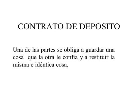 CONTRATO DE DEPOSITO Una de las partes se obliga a guardar una cosa que la otra le confía y a restituir la misma e idéntica cosa.