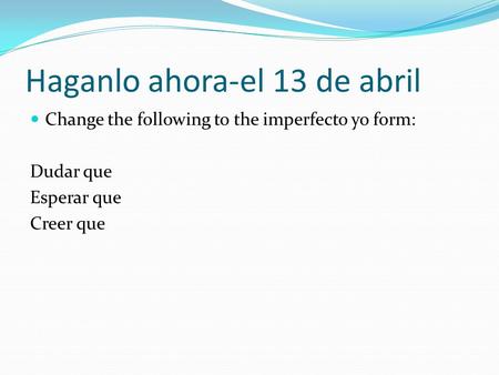 Haganlo ahora-el 13 de abril Change the following to the imperfecto yo form: Dudar que Esperar que Creer que.