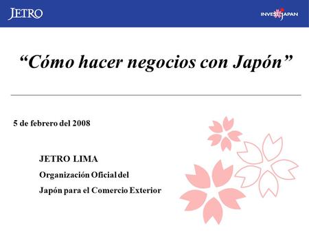 5 de febrero del 2008 JETRO LIMA Organización Oficial del Japón para el Comercio Exterior “Cómo hacer negocios con Japón”