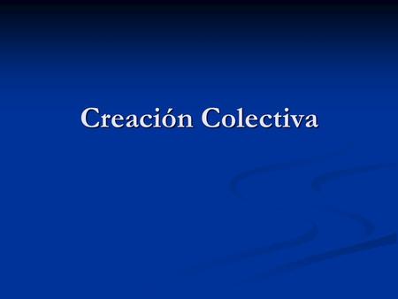 Creación Colectiva. ¿Que es la creación colectiva? No hay categorías, solo el director, los actores y el actor. No hay categorías, solo el director, los.