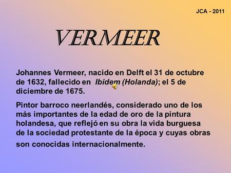 JCA - 2011 Vermeer   Johannes Vermeer, nacido en Delft el 31 de octubre de 1632, fallecido en Ibidem (Holanda); el 5 de diciembre de 1675. Pintor barroco.