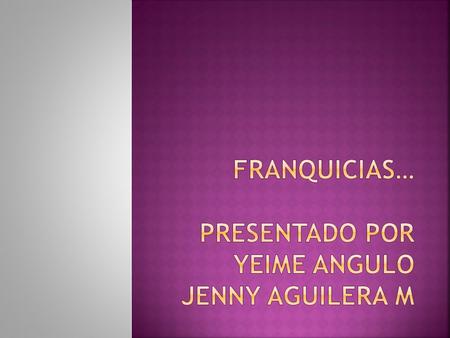 FRANQUICIAS… PRESENTADO POR YEIME ANGULO JENNY AGUILERA M
