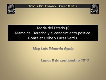 Teoría del Estado (I) Marco del Derecho y el conocimiento político. González Uribe y Lucas Verdú. 1 Teoría Del Estado – Ciclo II 2012.