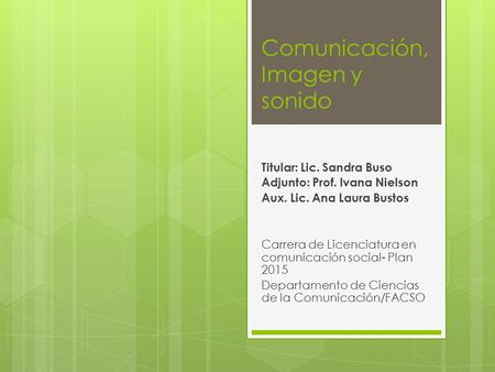 Comunicación, Imagen y sonido Titular: Lic. Sandra Buso Adjunto: Prof. Ivana Nielson Aux. Lic. Ana Laura Bustos Carrera de Licenciatura en comunicación.