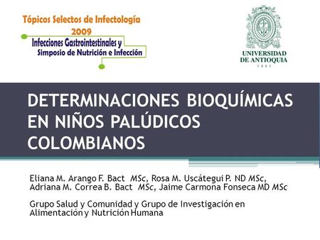 DETERMINACIONES BIOQUÍMICAS EN NIÑOS PALÚDICOS COLOMBIANOS Eliana M. Arango F. Bact MSc, Rosa M. Uscátegui P. ND MSc, Adriana M. Correa B. Bact MSc, Jaime.