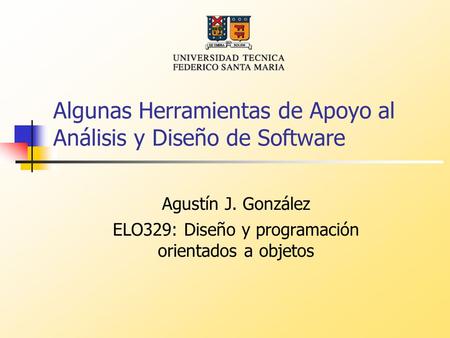 Algunas Herramientas de Apoyo al Análisis y Diseño de Software Agustín J. González ELO329: Diseño y programación orientados a objetos.