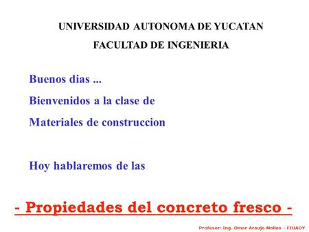 Buenos dias... Bienvenidos a la clase de Materiales de construccion Hoy hablaremos de las - Propiedades del concreto fresco - UNIVERSIDAD AUTONOMA DE YUCATAN.