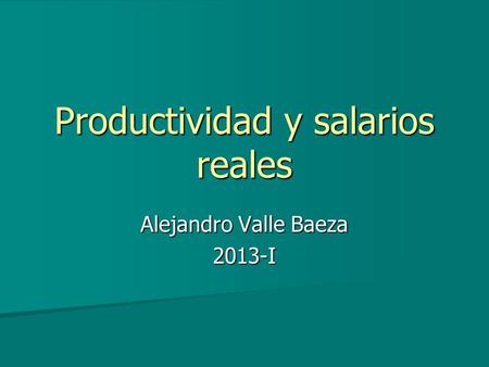 Alejandro Valle Baeza 2013-I Productividad y salarios reales.