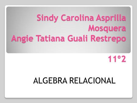 Sindy Carolina Asprilla Mosquera Angie Tatiana Guali Restrepo 11º2 ALGEBRA RELACIONAL.