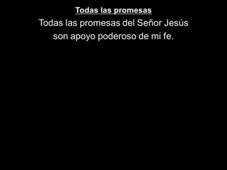 Todas las promesas del Señor Jesús son apoyo poderoso de mi fe.