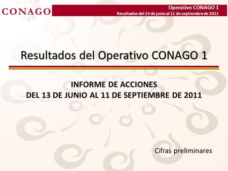 Operativo CONAGO 1 Resultados del 13 de junio al 11 de septiembre de 2011 Resultados del Operativo CONAGO 1 INFORME DE ACCIONES DEL 13 DE JUNIO AL 11 DE.
