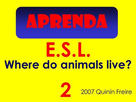 APRENDA E.S.L. 2007 Quinín Freire 2 Where do animals live?
