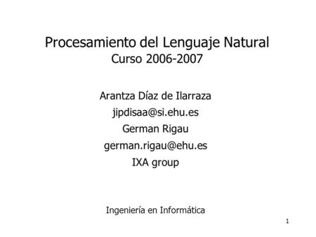 1 Procesamiento del Lenguaje Natural Curso 2006-2007 Arantza Díaz de Ilarraza German Rigau IXA group Ingeniería.