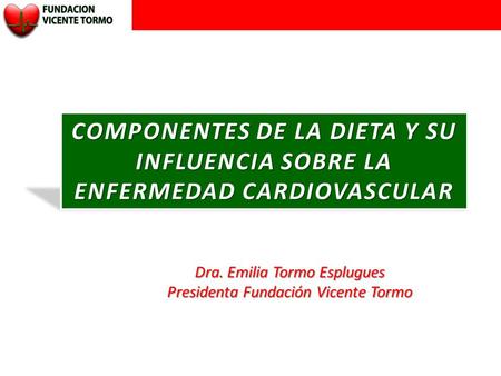 COMPONENTES DE LA DIETA Y SU INFLUENCIA SOBRE LA ENFERMEDAD CARDIOVASCULAR Dra. Emilia Tormo Esplugues Presidenta Fundación Vicente Tormo.