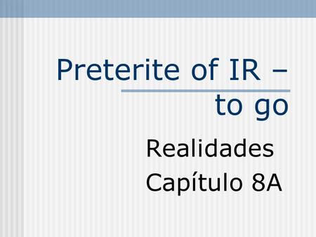 Preterite of IR – to go Realidades Capítulo 8A Preterite of IR Unlike regular preterite verbs, forms of IR have no accents. This is an irregular verb.