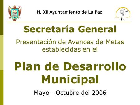 H. XII Ayuntamiento de La Paz Secretaría General Presentación de Avances de Metas establecidas en el Plan de Desarrollo Municipal Mayo - Octubre del 2006.