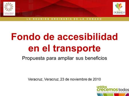 Propuesta para ampliar sus beneficios Fondo de accesibilidad en el transporte LX REUNIÓN ORDINARIA DE LA CONAGO Veracruz, Veracruz, 23 de noviembre de.