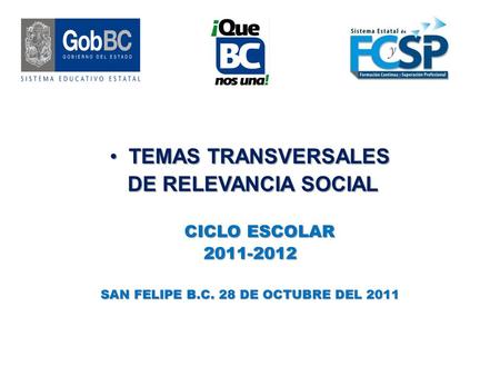 TEMAS TRANSVERSALESTEMAS TRANSVERSALES DE RELEVANCIA SOCIAL DE RELEVANCIA SOCIAL CICLO ESCOLAR 2011-2012 SAN FELIPE B.C. 28 DE OCTUBRE DEL 2011.