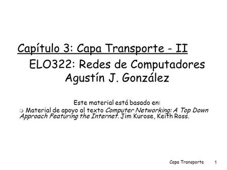 Capa Transporte 1 Capítulo 3: Capa Transporte - II ELO322: Redes de Computadores Agustín J. González Este material está basado en:  Material de apoyo.