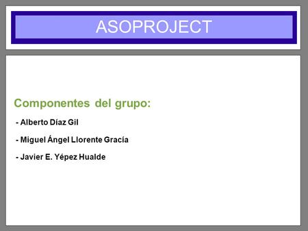 ASOPROJECT Componentes del grupo: - Alberto Díaz Gil - Miguel Ángel Llorente Gracía - Javier E. Yépez Hualde.