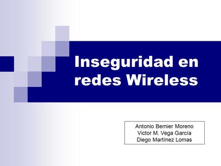 Inseguridad en redes Wireless Antonio Bernier Moreno Victor M. Vega García Diego Martínez Lomas.