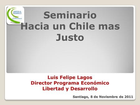 Seminario Hacia un Chile mas Justo Luis Felipe Lagos Director Programa Económico Libertad y Desarrollo Santiago, 8 de Noviembre de 2011.
