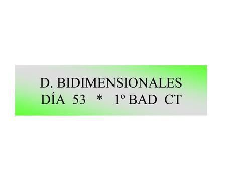 D. BIDIMENSIONALES DÍA 53 * 1º BAD CT