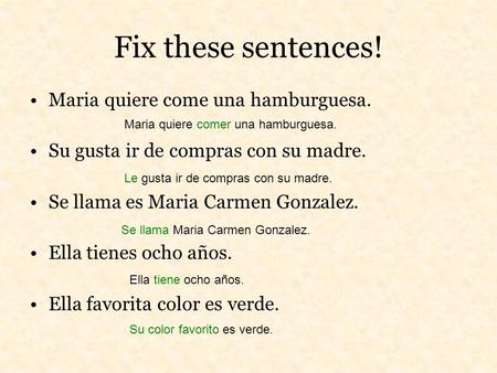 Fix these sentences! Maria quiere come una hamburguesa. Su gusta ir de compras con su madre. Se llama es Maria Carmen Gonzalez. Ella tienes ocho años.