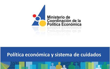 Política económica y sistema de cuidados. 1.Economía y trabajo no remunerado 2.Política económica y economía del cuidado 3.¿Cómo se articula el sistema.