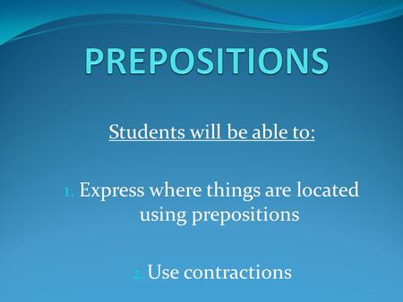 Students will be able to: 1. Express where things are located using prepositions 2. Use contractions.