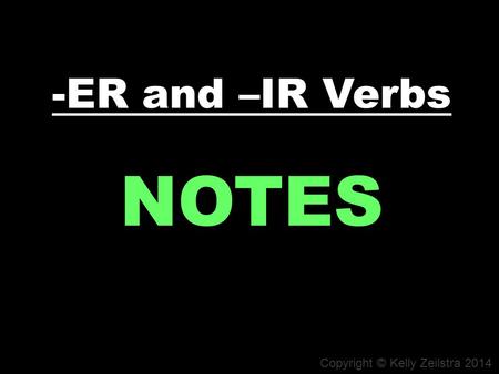 -ER and –IR Verbs NOTES Copyright © Kelly Zeilstra 2014.