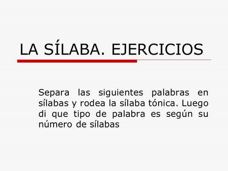 LA SÍLABA. EJERCICIOS Separa las siguientes palabras en sílabas y rodea la sílaba tónica. Luego di que tipo de palabra es según su número de sílabas.