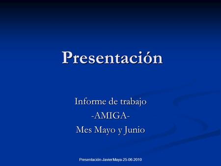 Presentación-Javier Maya-25-06-2010 Presentación Informe de trabajo -AMIGA- Mes Mayo y Junio.