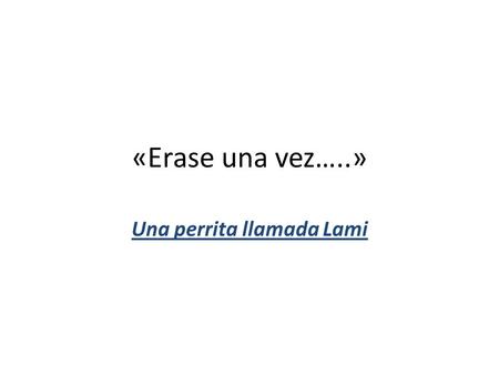 «Erase una vez…..» Una perrita llamada Lami CUANDO LLEGÓ LA MASCOTA A CASA Fue una perrita pequeña, tierna, amorosa, inquieta, llorona, muy inteligente.